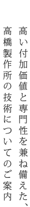 高い付加価値と専門性を兼ね備えた、高橋製作所の技術についてのご案内